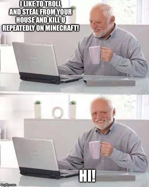 Hide the Pain Harold | I LIKE TO TROLL AND STEAL FROM YOUR HOUSE AND KILL U REPEATEDLY ON MINECRAFT! HI! | image tagged in memes,hide the pain harold | made w/ Imgflip meme maker