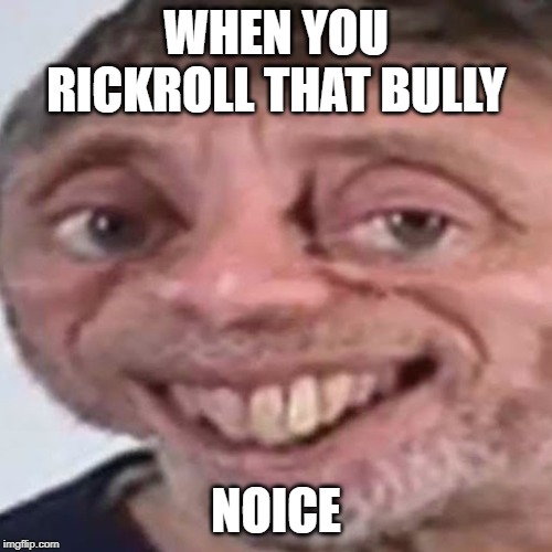 Noice | WHEN YOU RICKROLL THAT BULLY; NOICE | image tagged in noice | made w/ Imgflip meme maker
