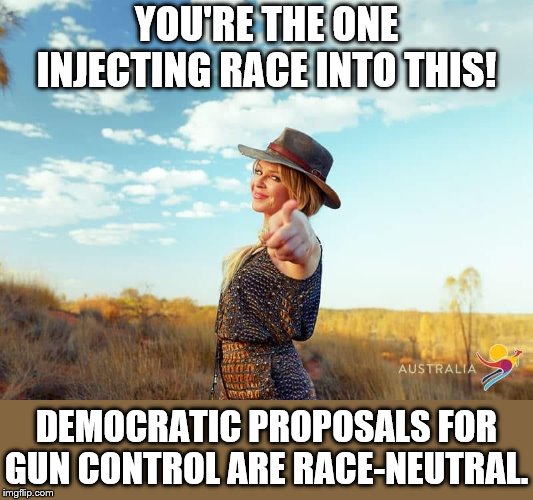 More conservative white identity politics regarding gun control. | YOU'RE THE ONE INJECTING RACE INTO THIS! DEMOCRATIC PROPOSALS FOR GUN CONTROL ARE RACE-NEUTRAL. | image tagged in kylie outback pointing,racism,gun control,gun rights,gun laws,conservative hypocrisy | made w/ Imgflip meme maker