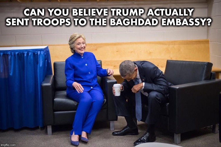 Not Benghazi; and no clowns this time! | CAN YOU BELIEVE TRUMP ACTUALLY SENT TROOPS TO THE BAGHDAD EMBASSY? | image tagged in hillary obama laugh,benghazi,baghdad,obama,hillary clinton,trump | made w/ Imgflip meme maker