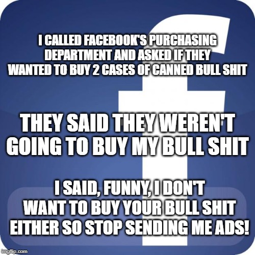 Facebook | I CALLED FACEBOOK'S PURCHASING DEPARTMENT AND ASKED IF THEY WANTED TO BUY 2 CASES OF CANNED BULL SHIT; THEY SAID THEY WEREN'T GOING TO BUY MY BULL SHIT; I SAID, FUNNY, I DON'T WANT TO BUY YOUR BULL SHIT EITHER SO STOP SENDING ME ADS! | image tagged in facebook,advertisement,bullshit,annoying facebook girl,stop,memes | made w/ Imgflip meme maker