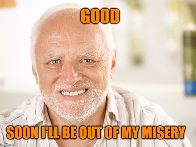 Awkward smiling old man | SOON I'LL BE OUT OF MY MISERY GOOD | image tagged in awkward smiling old man | made w/ Imgflip meme maker