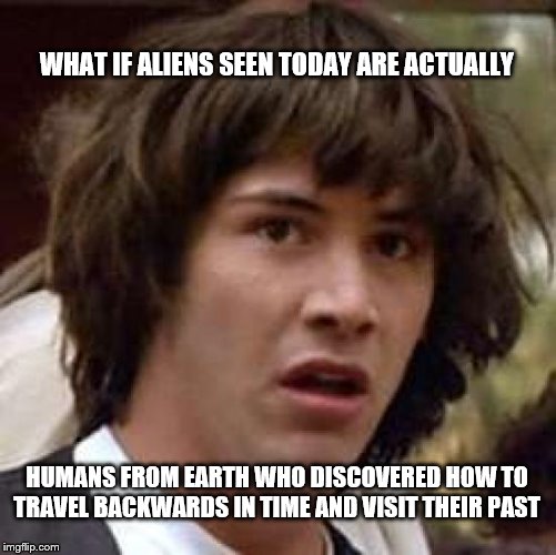 Conspiracy Keanu Meme | WHAT IF ALIENS SEEN TODAY ARE ACTUALLY; HUMANS FROM EARTH WHO DISCOVERED HOW TO TRAVEL BACKWARDS IN TIME AND VISIT THEIR PAST | image tagged in memes,conspiracy keanu | made w/ Imgflip meme maker