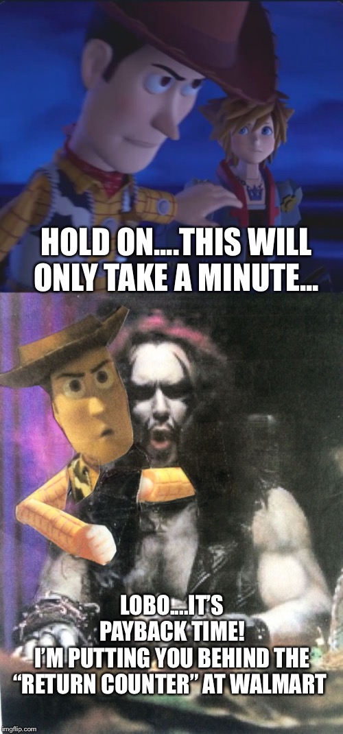 HOLD ON....THIS WILL ONLY TAKE A MINUTE... LOBO....IT’S PAYBACK TIME!
I’M PUTTING YOU BEHIND THE “RETURN COUNTER” AT WALMART | image tagged in hey lobo,woody is capable | made w/ Imgflip meme maker