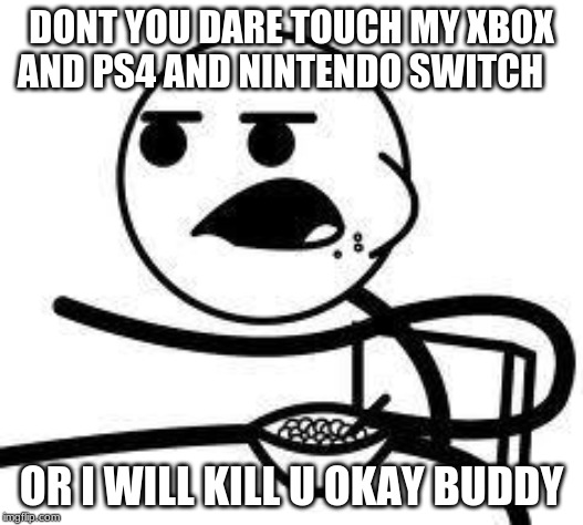 cereal guy | DONT YOU DARE TOUCH MY XBOX AND PS4 AND NINTENDO SWITCH; OR I WILL KILL U OKAY BUDDY | image tagged in cereal guy | made w/ Imgflip meme maker