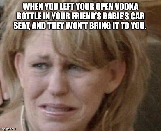 Share | WHEN YOU LEFT YOUR OPEN VODKA BOTTLE IN YOUR FRIEND’S BABIE’S CAR SEAT, AND THEY WON’T BRING IT TO YOU. | image tagged in share | made w/ Imgflip meme maker