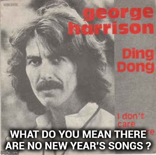 "Ring out the old , ring in the new" - George Harrison | WHAT DO YOU MEAN THERE ARE NO NEW YEAR'S SONGS ? | image tagged in holiday,music,so hot right now,new years,song,beatle | made w/ Imgflip meme maker