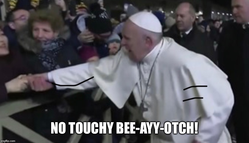 Faith in action | NO TOUCHY BEE-AYY-OTCH! | image tagged in pope francis | made w/ Imgflip meme maker