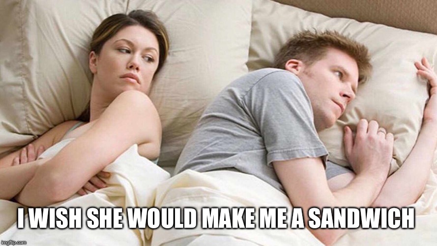I Bet He's Thinking About Other Women Meme | I WISH SHE WOULD MAKE ME A SANDWICH | image tagged in i bet he's thinking about other women | made w/ Imgflip meme maker