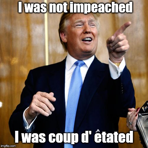 Let's Get It Right in The History Books | I was not impeached; I was coup d' etated | image tagged in donal trump birthday,memes,political memes | made w/ Imgflip meme maker