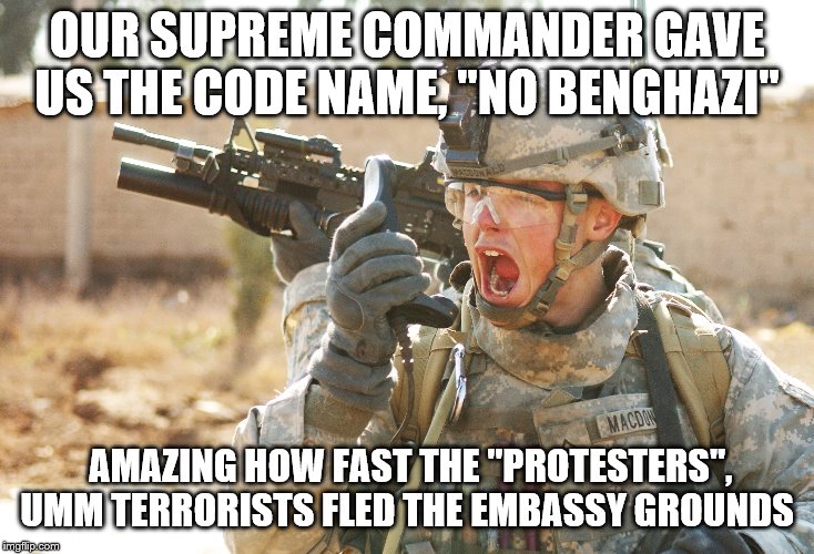 Ready Mission, NO BENGHAZI! | OUR SUPREME COMMANDER GAVE US THE CODE NAME, "NO BENGHAZI"; AMAZING HOW FAST THE "PROTESTERS", UMM TERRORISTS FLED THE EMBASSY GROUNDS | image tagged in us army soldier yelling radio iraq war,memes,political memes | made w/ Imgflip meme maker