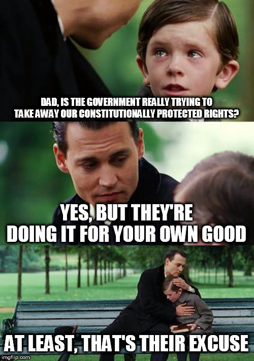 Finding Neverland Meme | DAD, IS THE GOVERNMENT REALLY TRYING TO TAKE AWAY OUR CONSTITUTIONALLY PROTECTED RIGHTS? YES, BUT THEY'RE DOING IT FOR YOUR OWN GOOD; AT LEAST, THAT'S THEIR EXCUSE | image tagged in memes,finding neverland | made w/ Imgflip meme maker