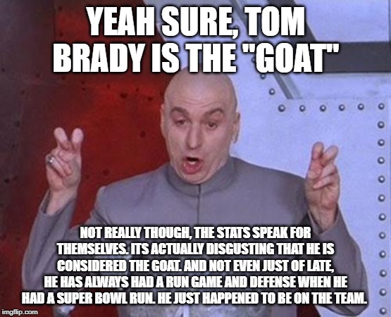 Dr Evil Laser Meme | YEAH SURE, TOM BRADY IS THE "GOAT"; NOT REALLY THOUGH, THE STATS SPEAK FOR THEMSELVES. ITS ACTUALLY DISGUSTING THAT HE IS CONSIDERED THE GOAT. AND NOT EVEN JUST OF LATE, HE HAS ALWAYS HAD A RUN GAME AND DEFENSE WHEN HE HAD A SUPER BOWL RUN. HE JUST HAPPENED TO BE ON THE TEAM. | image tagged in memes,dr evil laser | made w/ Imgflip meme maker