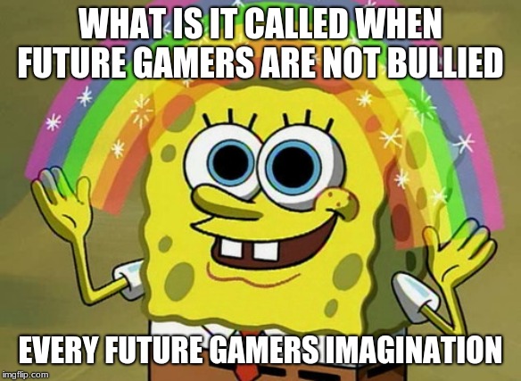 Imagination Spongebob Meme | WHAT IS IT CALLED WHEN FUTURE GAMERS ARE NOT BULLIED; EVERY FUTURE GAMERS IMAGINATION | image tagged in memes,imagination spongebob | made w/ Imgflip meme maker