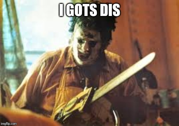 texas chainsaw | I GOTS DIS | image tagged in texas chainsaw | made w/ Imgflip meme maker