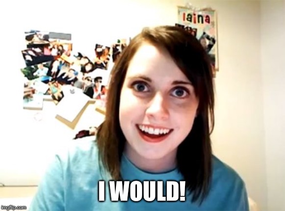 Overly Attached Girlfriend Meme | I WOULD! | image tagged in memes,overly attached girlfriend | made w/ Imgflip meme maker