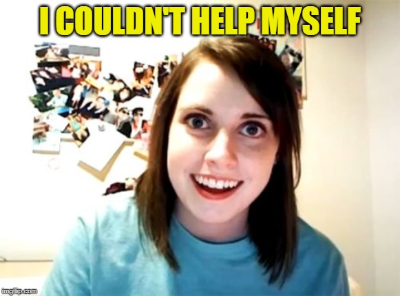 Overly Attached Girlfriend Meme | I COULDN'T HELP MYSELF | image tagged in memes,overly attached girlfriend | made w/ Imgflip meme maker