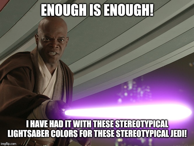 mace windu | ENOUGH IS ENOUGH! I HAVE HAD IT WITH THESE STEREOTYPICAL LIGHTSABER COLORS FOR THESE STEREOTYPICAL JEDI! | image tagged in mace windu | made w/ Imgflip meme maker