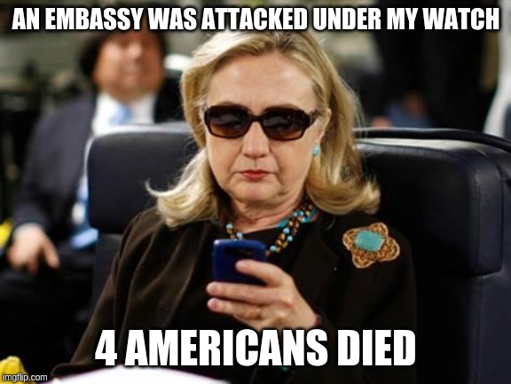 Hillary Clinton Cellphone Meme | AN EMBASSY WAS ATTACKED UNDER MY WATCH 4 AMERICANS DIED | image tagged in memes,hillary clinton cellphone | made w/ Imgflip meme maker