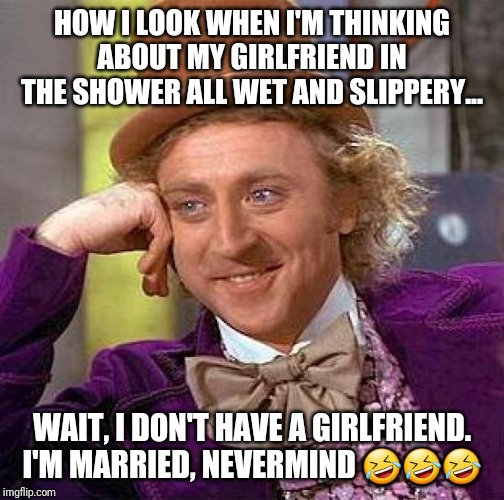 Creepy Condescending Wonka | HOW I LOOK WHEN I'M THINKING ABOUT MY GIRLFRIEND IN THE SHOWER ALL WET AND SLIPPERY... WAIT, I DON'T HAVE A GIRLFRIEND. I'M MARRIED, NEVERMIND 🤣🤣🤣 | image tagged in memes,creepy condescending wonka | made w/ Imgflip meme maker