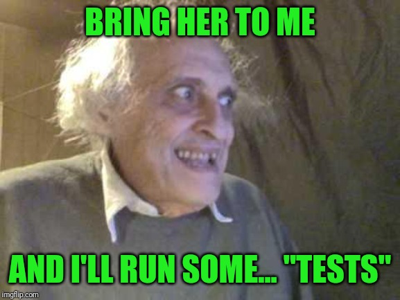 Old Pervert | BRING HER TO ME AND I'LL RUN SOME... "TESTS" | image tagged in old pervert | made w/ Imgflip meme maker