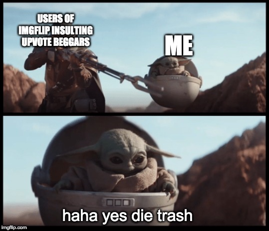 Baby Yoda | USERS OF IMGFLIP INSULTING UPVOTE BEGGARS; ME; haha yes die trash | image tagged in baby yoda | made w/ Imgflip meme maker