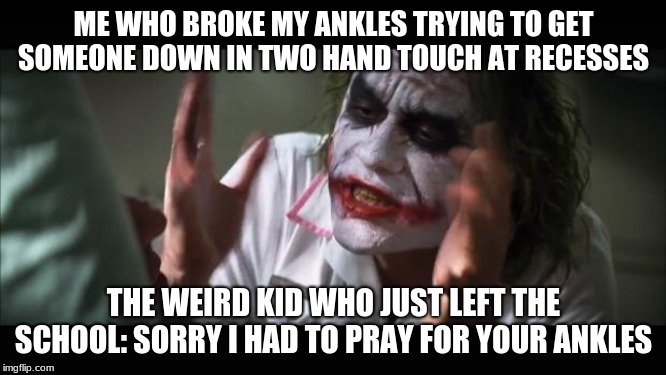 And everybody loses their minds | ME WHO BROKE MY ANKLES TRYING TO GET SOMEONE DOWN IN TWO HAND TOUCH AT RECESSES; THE WEIRD KID WHO JUST LEFT THE SCHOOL: SORRY I HAD TO PRAY FOR YOUR ANKLES | image tagged in memes,and everybody loses their minds | made w/ Imgflip meme maker