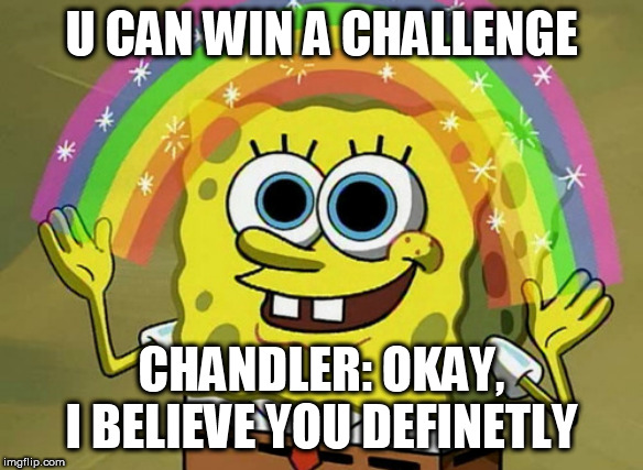 Imagination Spongebob | U CAN WIN A CHALLENGE; CHANDLER: OKAY, I BELIEVE YOU DEFINETLY | image tagged in memes,imagination spongebob | made w/ Imgflip meme maker