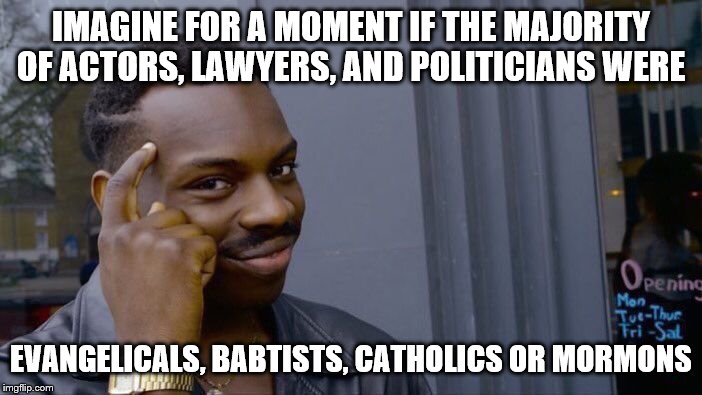 Roll Safe Think About It | IMAGINE FOR A MOMENT IF THE MAJORITY OF ACTORS, LAWYERS, AND POLITICIANS WERE; EVANGELICALS, BABTISTS, CATHOLICS OR MORMONS | image tagged in memes,roll safe think about it,political | made w/ Imgflip meme maker