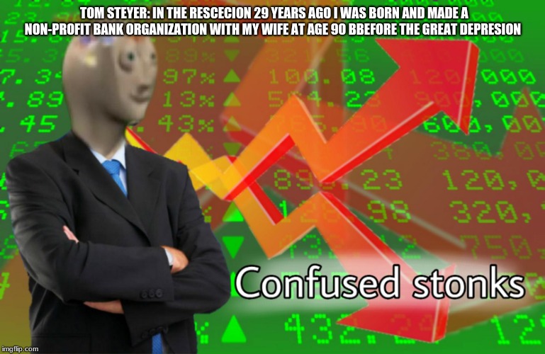 Confused Stonks | TOM STEYER: IN THE RESCECION 29 YEARS AGO I WAS BORN AND MADE A NON-PROFIT BANK ORGANIZATION WITH MY WIFE AT AGE 90 BBEFORE THE GREAT DEPRESION | image tagged in confused stonks | made w/ Imgflip meme maker