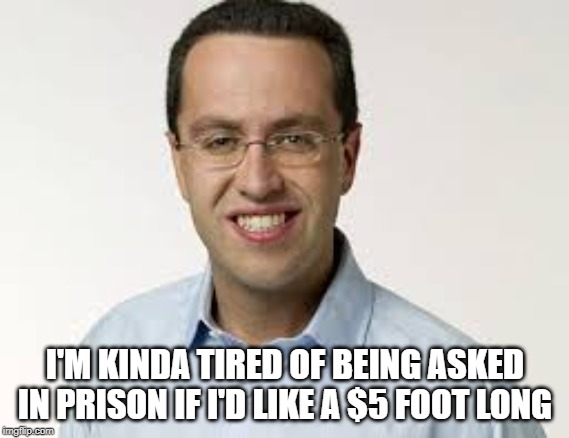 Poor Jared | I'M KINDA TIRED OF BEING ASKED IN PRISON IF I'D LIKE A $5 FOOT LONG | image tagged in jared subway | made w/ Imgflip meme maker