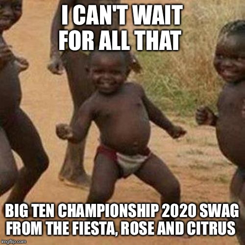 Third World Success Kid Meme | I CAN'T WAIT FOR ALL THAT; BIG TEN CHAMPIONSHIP 2020 SWAG FROM THE FIESTA, ROSE AND CITRUS | image tagged in memes,third world success kid | made w/ Imgflip meme maker
