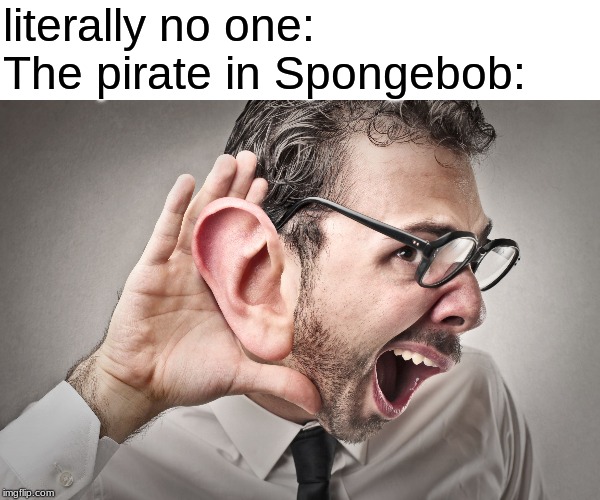 I can't hear you | literally no one:
The pirate in Spongebob: | image tagged in i can't hear you | made w/ Imgflip meme maker