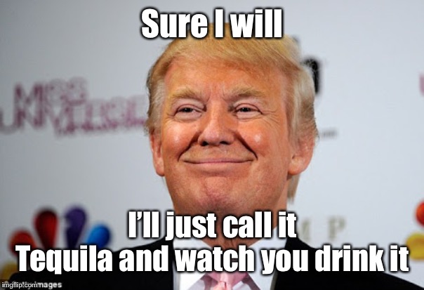 Donald trump approves | Sure I will I’ll just call it Tequila and watch you drink it | image tagged in donald trump approves | made w/ Imgflip meme maker