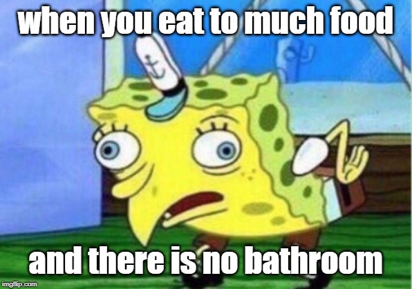 IGHT, I NEDDA GO | when you eat to much food; and there is no bathroom | image tagged in memes,mocking spongebob,funny,cringe,duck face chicks | made w/ Imgflip meme maker