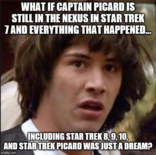 Keanu Reeves | WHAT IF CAPTAIN PICARD IS STILL IN THE NEXUS IN STAR TREK 7 AND EVERYTHING THAT HAPPENED... INCLUDING STAR TREK 8, 9, 10, AND STAR TREK PICARD WAS JUST A DREAM? | image tagged in keanu reeves | made w/ Imgflip meme maker