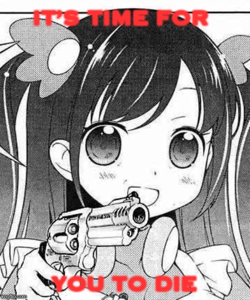 anime girl with a gun | IT’S TIME FOR; YOU TO DIE | image tagged in anime girl with a gun | made w/ Imgflip meme maker
