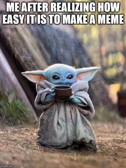 BABY YODA TEA | ME AFTER REALIZING HOW EASY IT IS TO MAKE A MEME | image tagged in baby yoda tea | made w/ Imgflip meme maker