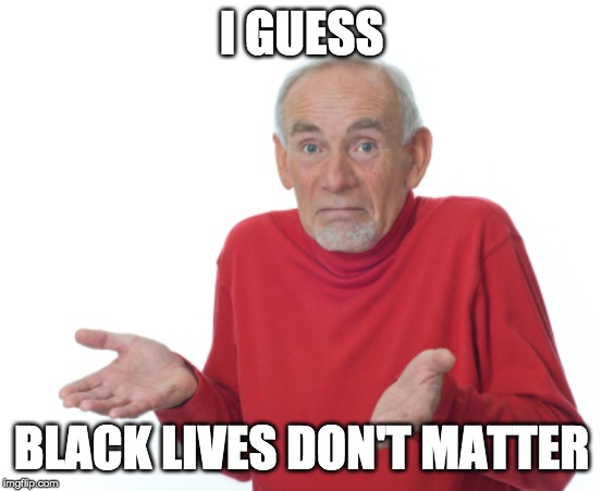 Guess I'll die  | I GUESS BLACK LIVES DON'T MATTER | image tagged in guess i'll die | made w/ Imgflip meme maker
