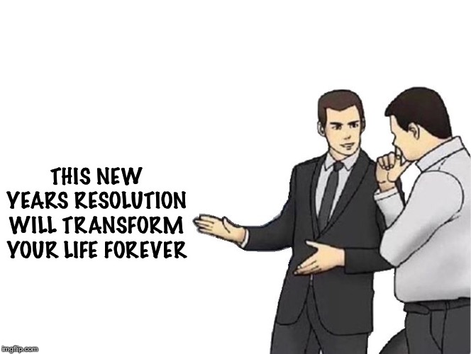 Car Salesman Slaps Hood | THIS NEW YEARS RESOLUTION WILL TRANSFORM YOUR LIFE FOREVER | image tagged in memes,car salesman slaps hood,new years resolutions | made w/ Imgflip meme maker