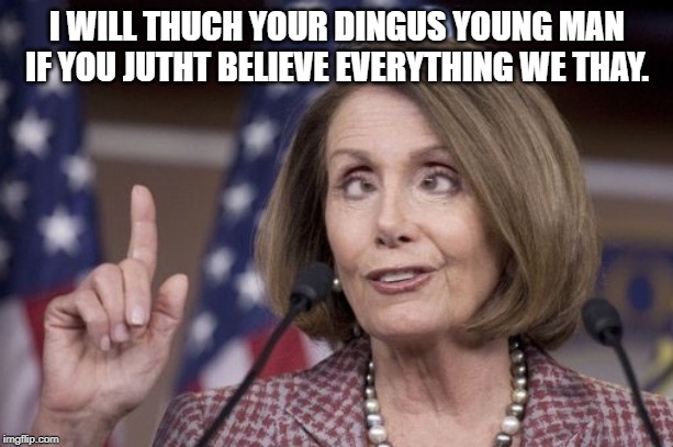 Nancy pelosi | I WILL THUCH YOUR DINGUS YOUNG MAN IF YOU JUTHT BELIEVE EVERYTHING WE THAY. | image tagged in nancy pelosi | made w/ Imgflip meme maker