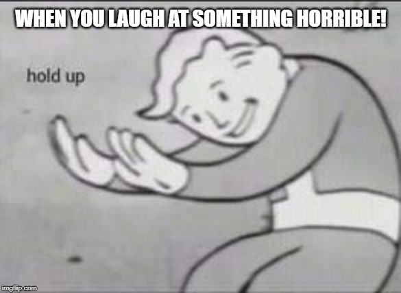 Fallout Hold Up | WHEN YOU LAUGH AT SOMETHING HORRIBLE! | image tagged in fallout hold up | made w/ Imgflip meme maker