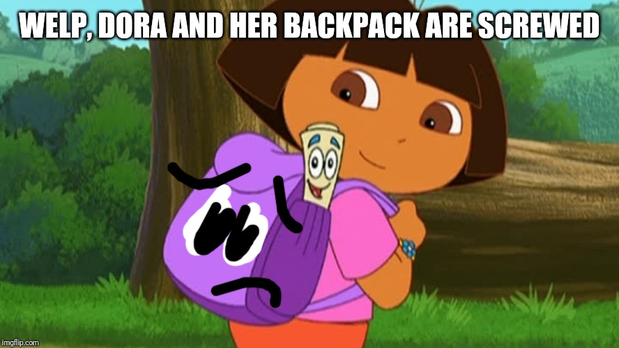 Dora and the map | WELP, DORA AND HER BACKPACK ARE SCREWED | image tagged in dora and the map | made w/ Imgflip meme maker