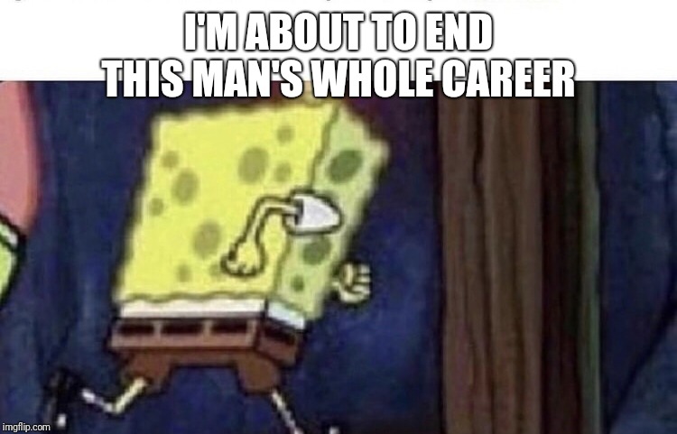 Spongebob running |  I'M ABOUT TO END THIS MAN'S WHOLE CAREER | image tagged in spongebob running | made w/ Imgflip meme maker