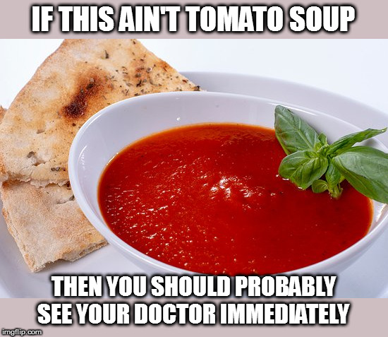 IF THIS AIN'T TOMATO SOUP THEN YOU SHOULD PROBABLY SEE YOUR DOCTOR IMMEDIATELY | made w/ Imgflip meme maker