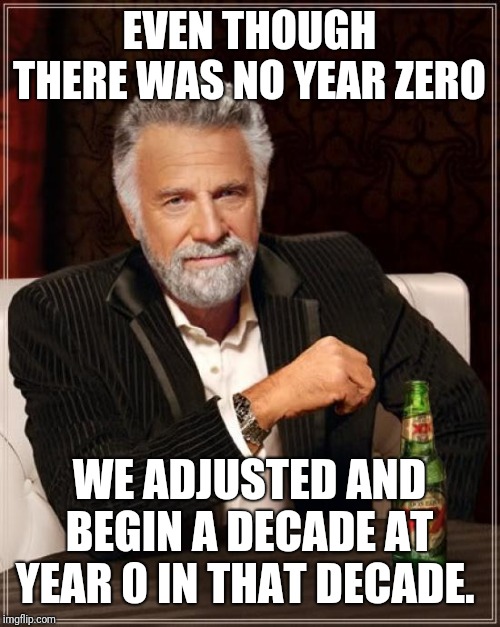 The Most Interesting Man In The World Meme | EVEN THOUGH THERE WAS NO YEAR ZERO; WE ADJUSTED AND BEGIN A DECADE AT YEAR 0 IN THAT DECADE. | image tagged in memes,the most interesting man in the world | made w/ Imgflip meme maker