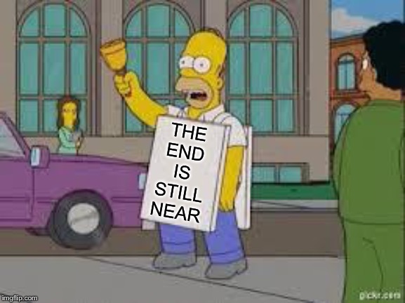 homer end is near | THE END IS STILL NEAR | image tagged in homer end is near | made w/ Imgflip meme maker