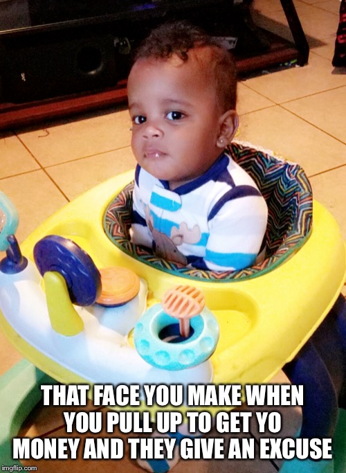 TXDOLLTOYA_p | THAT FACE YOU MAKE WHEN YOU PULL UP TO GET YO MONEY AND THEY GIVE AN EXCUSE | image tagged in txdolltoya_p | made w/ Imgflip meme maker
