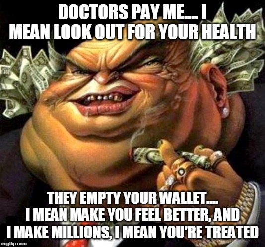 Doctors are SOOOOOOO trustworthy, am I right or am I right? | DOCTORS PAY ME.... I MEAN LOOK OUT FOR YOUR HEALTH; THEY EMPTY YOUR WALLET.... I MEAN MAKE YOU FEEL BETTER, AND I MAKE MILLIONS, I MEAN YOU'RE TREATED | image tagged in capitalist criminal pig,doctor,doctors,corporate greed,capitalism,money | made w/ Imgflip meme maker