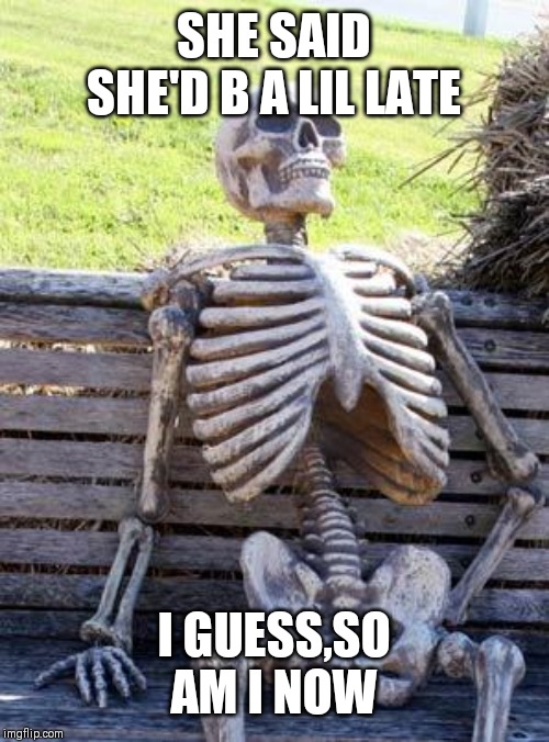 Waiting Skeleton | SHE SAID SHE'D B A LIL LATE; I GUESS,SO AM I NOW | image tagged in memes,waiting skeleton | made w/ Imgflip meme maker